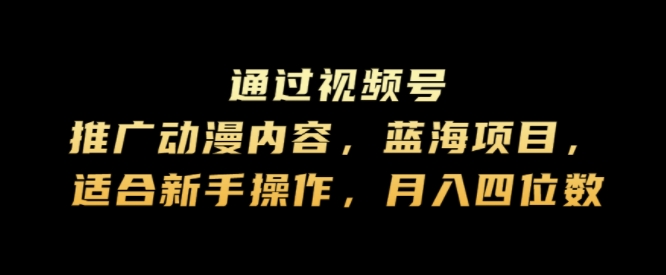通过视频号推广动漫内容，蓝海项目，适合新手操作，月入四位数-观智斋电商课程站