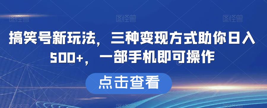 搞笑号新玩法，三种变现方式助你日入500+，一部手机即可操作【揭秘】-观智斋电商课程站