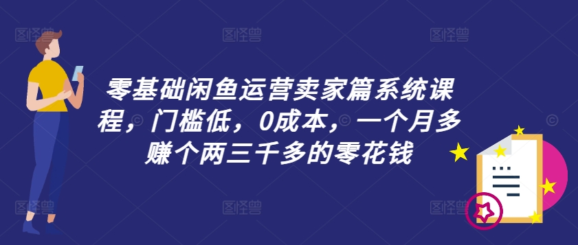 零基础闲鱼运营卖家篇系统课程，门槛低，0成本，一个月多赚个两三千多的零花钱-观智斋电商课程站