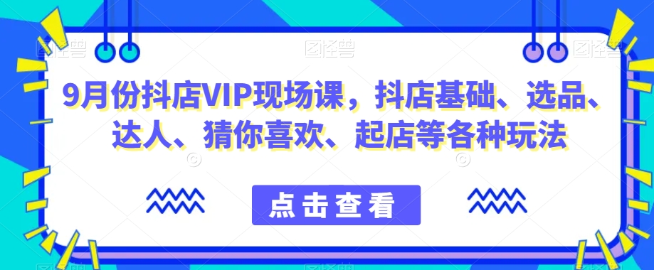 9月份抖店VIP现场课，抖音小店基础、选品、达人、猜你喜欢、起店等各种玩法-观智斋电商课程站