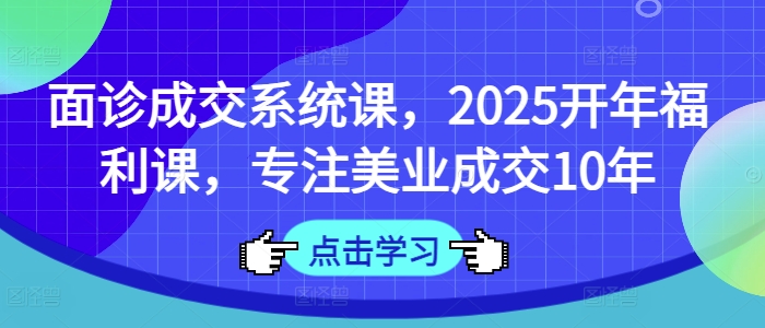 面诊成交系统课，2025开年福利课，专注美业成交10年-观智斋电商课程站