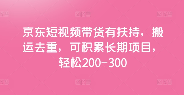 京东短视频带货有扶持，搬运去重，可积累长期项目，轻松200-300-观智斋电商课程站