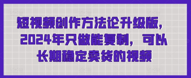 短视频创作方法论升级版，2024年只做能复制，可以长期稳定卖货的视频-观智斋电商课程站