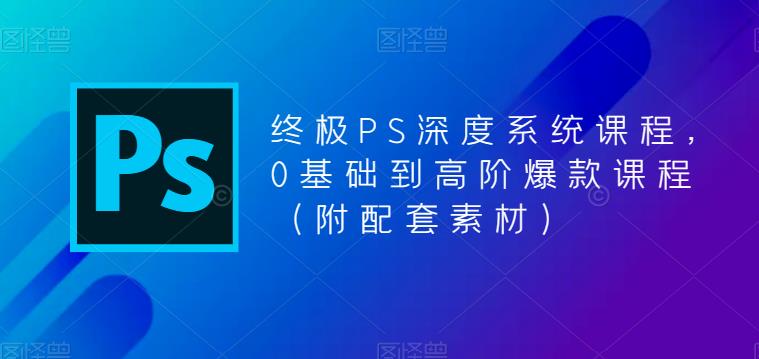 终极PS深度系统课程，0基础到高阶爆款课程（附配套素材）-观智斋电商课程站