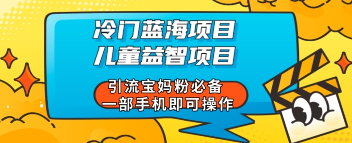 冷门蓝海项目儿童益智类项目引流宝妈粉必备一部手机即可操作-观智斋电商课程站