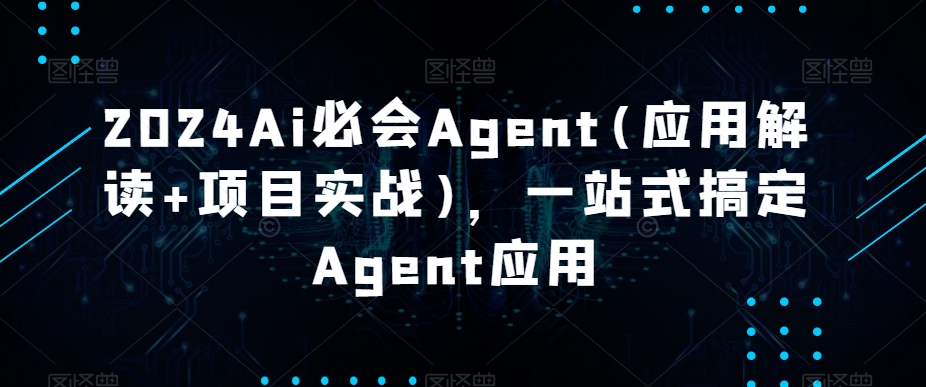 2024Ai必会Agent(应用解读+项目实战)，一站式搞定Agent应用-观智斋电商课程站