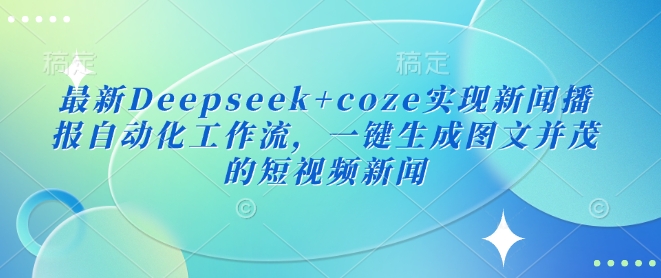 最新Deepseek+coze实现新闻播报自动化工作流，一键生成图文并茂的短视频新闻-观智斋电商课程站