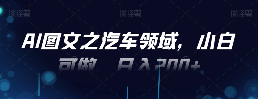 AI图文之汽车领域，小白可做，日入200+-观智斋电商课程站