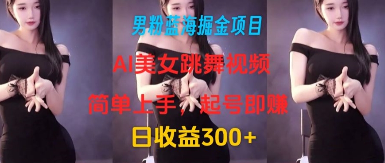 男粉蓝海掘金项目：AI美女跳舞视频，简单上手，起号即赚，日收益300+-观智斋电商课程站