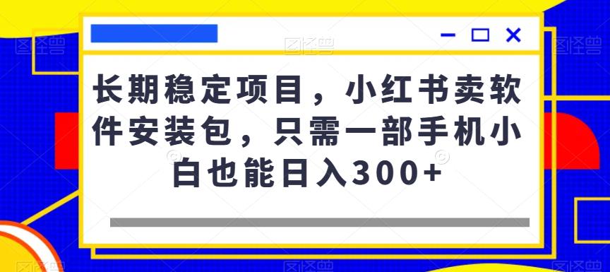 长期稳定项目，小红书卖软件安装包，只需一部手机小白也能日入300+-观智斋电商课程站