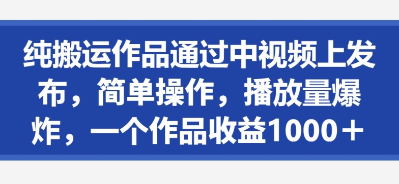 纯搬运作品通过中视频上发布，简单操作，播放量爆炸，一个作品收益1000＋-观智斋电商课程站