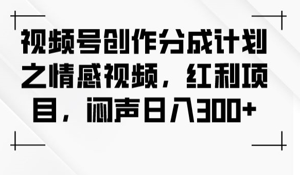 视频号创作分成计划之情感视频，红利项目，闷声日入300+-观智斋电商课程站