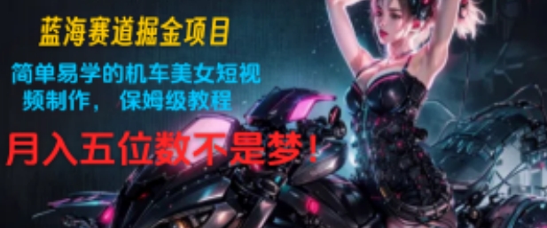 蓝海赛道掘金项目：简单易学的机车美女短视频制作， 保姆级教程，月入五位数不是梦!-观智斋电商课程站