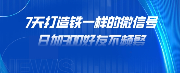 7天打造铁一样的微信号，日加300好友不频繁！-观智斋电商课程站