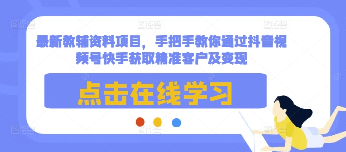 最新教辅资料项目，手把手教你通过抖音视频号快手获取精准客户及变现-观智斋电商课程站