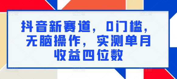 抖音新赛道，0门槛，无脑操作，实测单月收益四位数-观智斋电商课程站