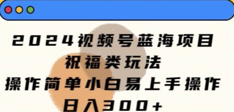 2024视频号蓝海项目，祝福类玩法，操作简单小白易上手操作-观智斋电商课程站