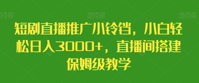 短剧直播推广小铃铛，小白轻松日入3000+，直播间搭建保姆级教学-观智斋电商课程站