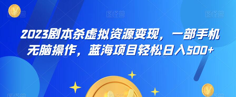 云逸·2023剧本杀虚拟资源变现，一部手机无脑操作，蓝海项目轻松日入500+-观智斋电商课程站