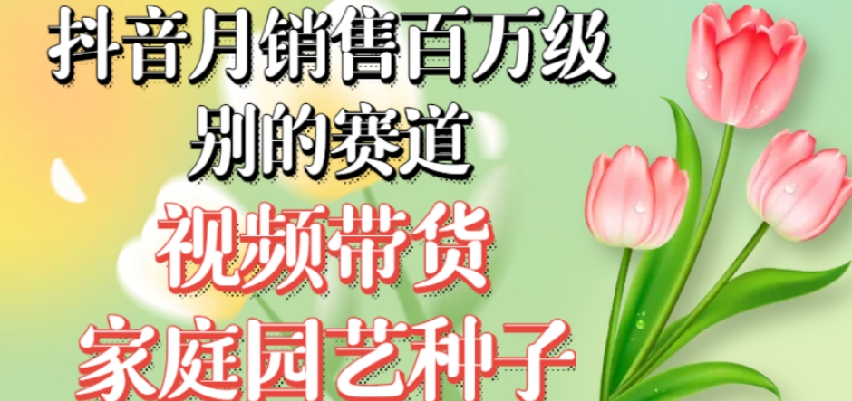 抖音月销售百万级别的赛道，视频带货家庭园艺种子，无需实拍小白可做-观智斋电商课程站