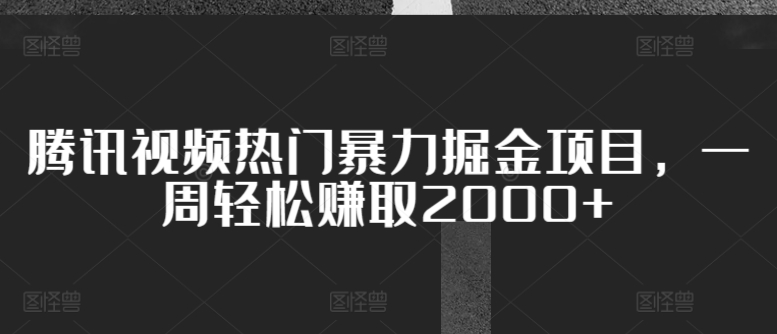 腾讯视频热门暴力掘金项目，一周轻松赚取2000+-观智斋电商课程站
