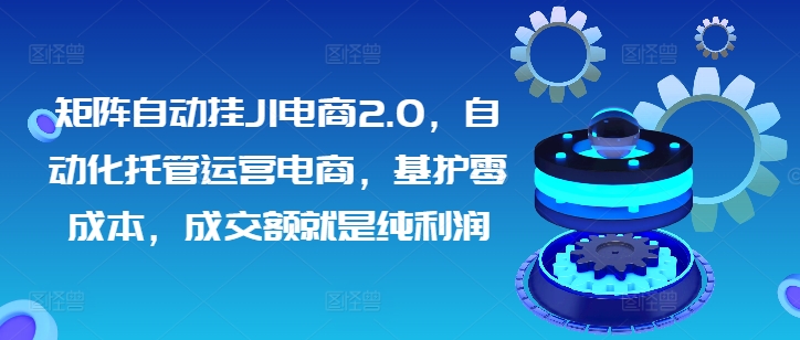 矩阵自动挂JI电商2.0，自动化托管运营电商，基护零成本，成交额就是纯利润-观智斋电商课程站