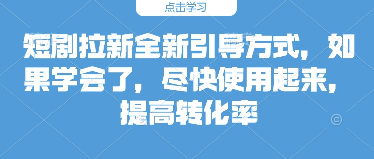 短剧拉新全新引导方式，如果学会了，尽快使用起来，提高转化率-观智斋电商课程站