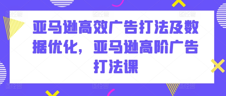 亚马逊高效广告打法及数据优化，亚马逊高阶广告打法课-观智斋电商课程站