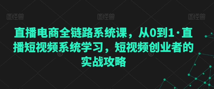 直播电商全链路系统课，从0到1·直播短视频系统学习，短视频创业者的实战攻略-观智斋电商课程站