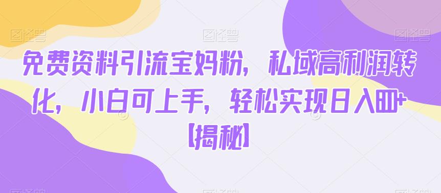 免费资料引流宝妈粉，私域高利润转化，小白可上手，轻松实现日入600+【揭秘】-观智斋电商课程站