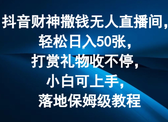 抖音财神撒钱无人直播间轻松日入50张，打赏礼物收不停，小白可上手，落地保姆级教程【揭秘】-观智斋电商课程站