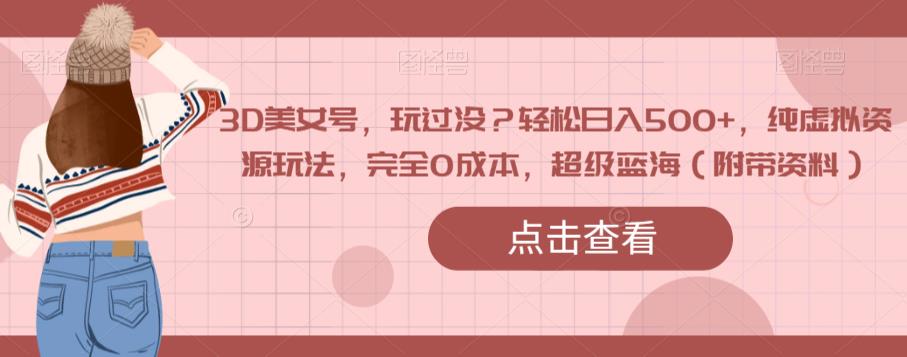 3D美女号，玩过没？轻松日入500+，纯虚拟资源玩法，完全0成本，超级蓝海（附带资料）-观智斋电商课程站