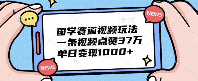 国学赛道视频玩法，一条视频点赞37万，单日变现几张-观智斋电商课程站