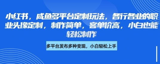 小红书咸鱼多平台定制玩法，各行各业的职业头像定制，制作简单，客单价高，小白也能轻松制作-观智斋电商课程站
