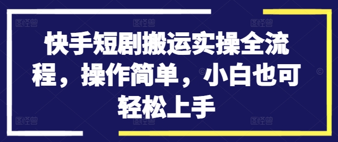 快手短剧搬运实操全流程，操作简单，小白也可轻松上手-观智斋电商课程站