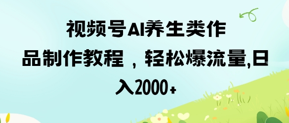视频号ai养生类作品制作教程，轻松爆流量，日入数张-观智斋电商课程站