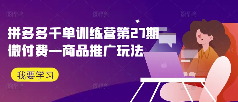 拼多多千单训练营第27期微付费—商品推广玩法-观智斋电商课程站