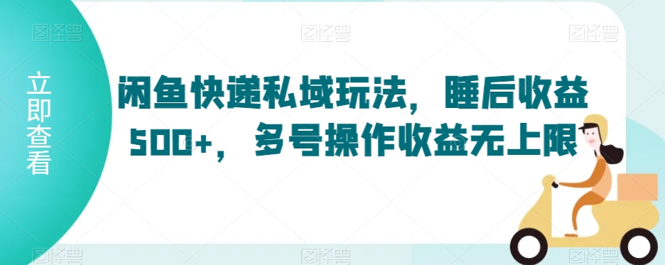 闲鱼快递私域玩法，睡后收益500+，多号操作收益无上限【揭秘】-观智斋电商课程站