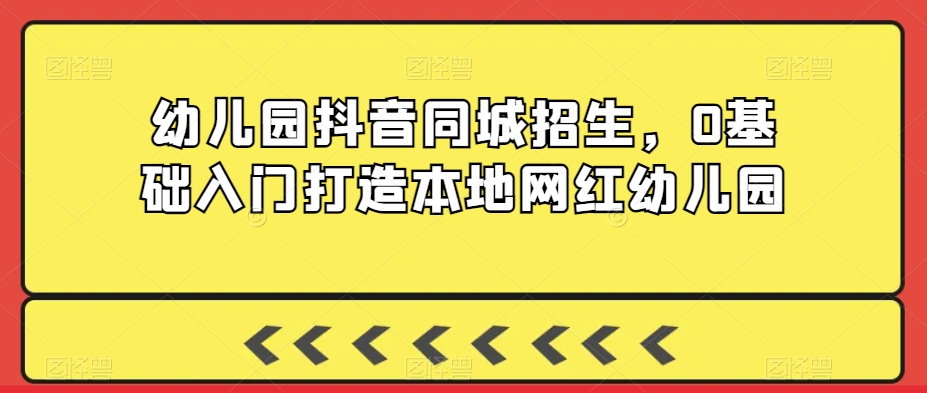 幼儿园抖音同城招生，0基础入门打造本地网红幼儿园-观智斋电商课程站
