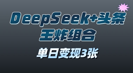2025年DeepSeek+头条王炸组合，单日变现3张-观智斋电商课程站