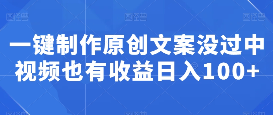 一键制作原创文案没过中视频也有收益日入100+-观智斋电商课程站