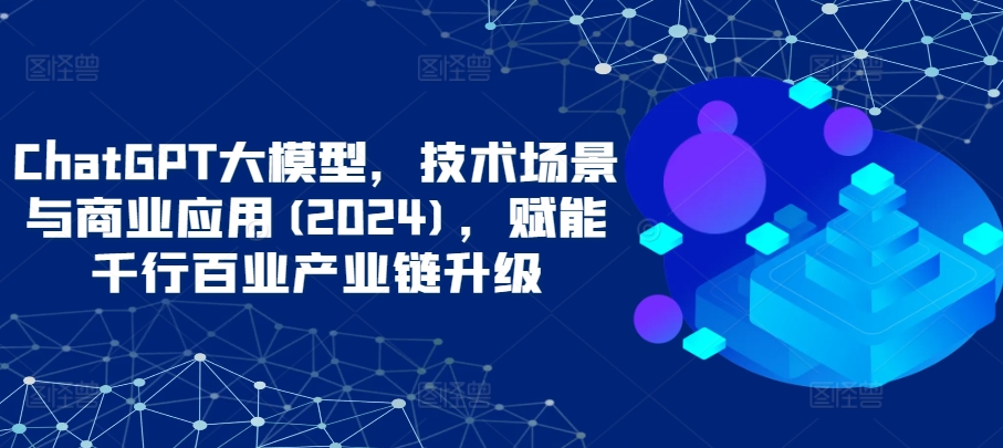 ChatGPT大模型，技术场景与商业应用(2024)，赋能千行百业产业链升级-观智斋电商课程站