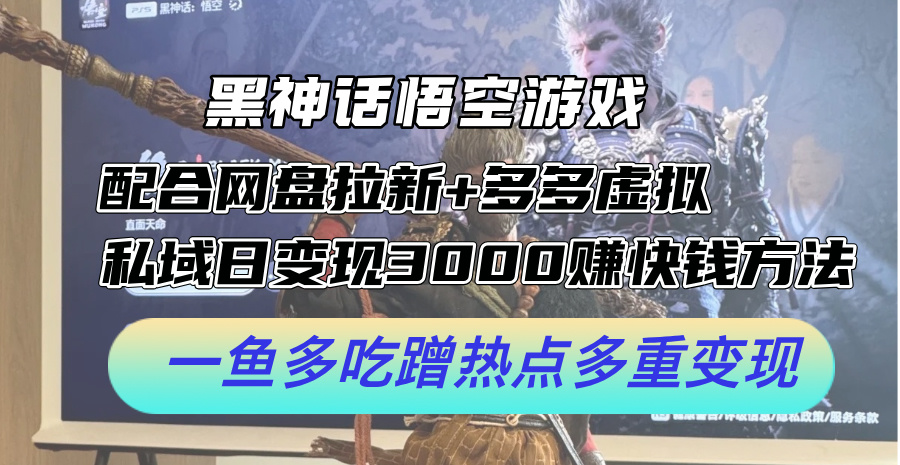 黑神话悟空游戏配合网盘拉新+多多虚拟+私域日变现3k+赚快钱方法，一鱼多吃蹭热点多重变现【揭秘】-观智斋电商课程站