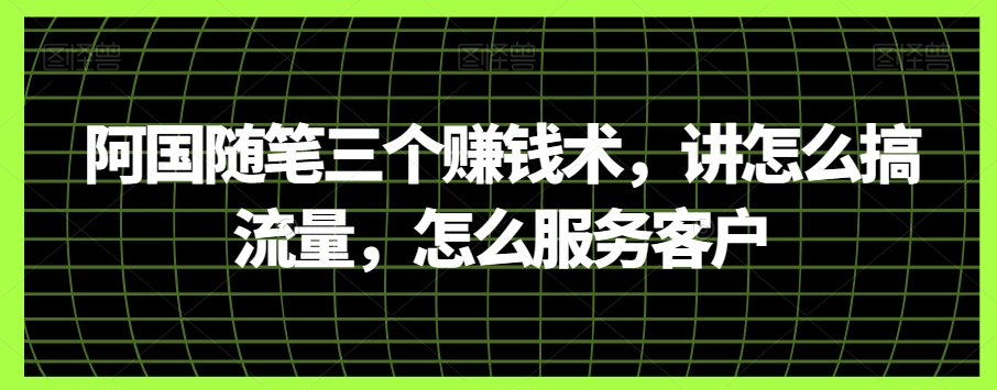 阿国随笔三个赚钱术，讲怎么搞流量，怎么服务客户-观智斋电商课程站