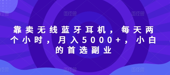 靠卖无线蓝牙耳机，每天两个小时，月入5000+，小白的首选副业-观智斋电商课程站