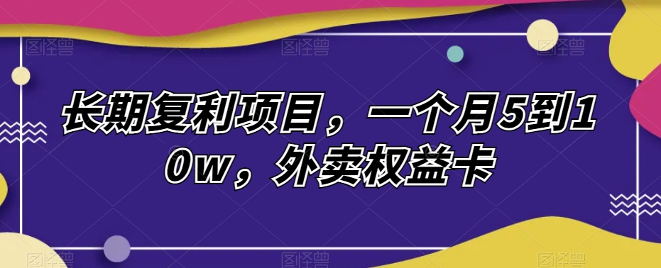 长期复利项目，一个月5到10w，外卖权益卡-观智斋电商课程站