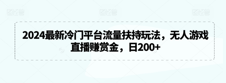 2024最新冷门平台流量扶持玩法，无人游戏直播赚赏金，日200+【揭秘】-观智斋电商课程站