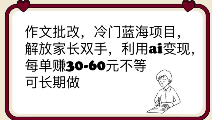 作文批改，冷门蓝海项目，解放家长双手，利用ai变现，每单赚30-60元不等【揭秘】-观智斋电商课程站
