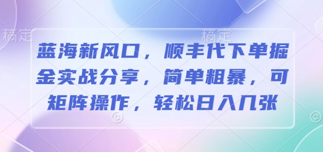 蓝海新风口，顺丰代下单掘金实战分享，简单粗暴，可矩阵操作，轻松日入几张-观智斋电商课程站
