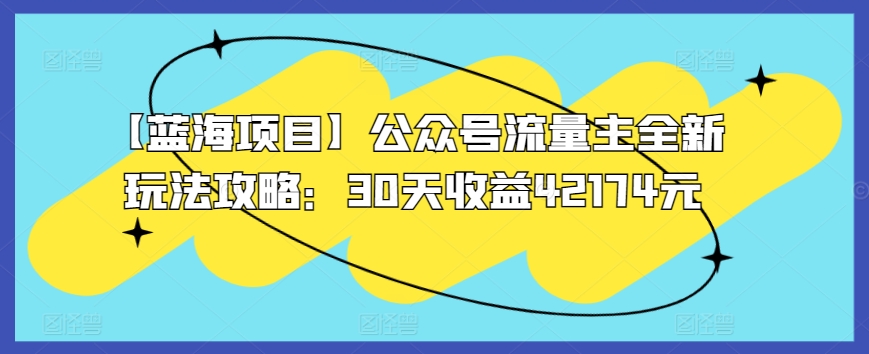 【蓝海项目】公众号流量主全新玩法攻略：30天收益42174元【揭秘】-观智斋电商课程站